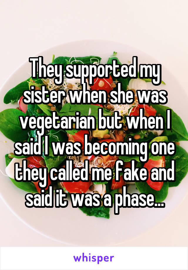 They supported my sister when she was vegetarian but when I said I was becoming one they called me fake and said it was a phase...