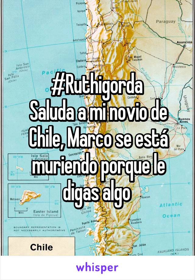 #Ruthigorda 
Saluda a mi novio de Chile, Marco se está muriendo porque le digas algo 