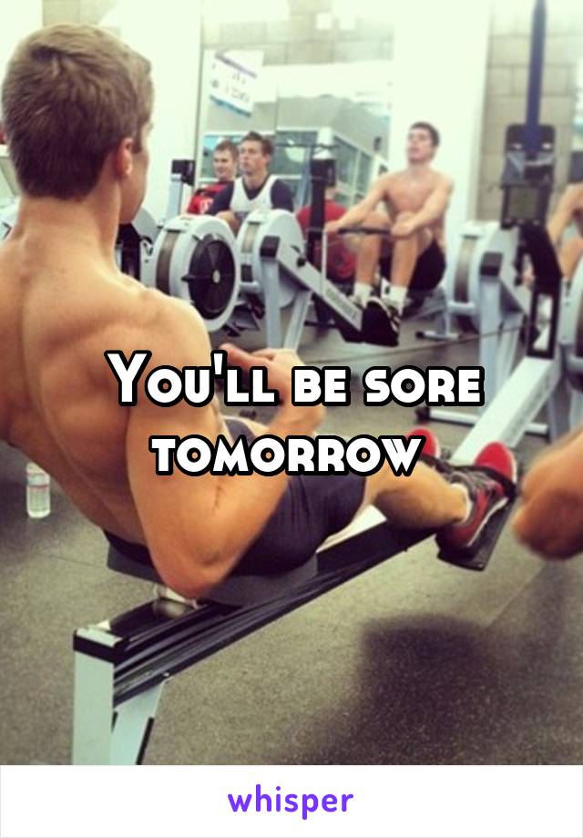 You'll be sore tomorrow 