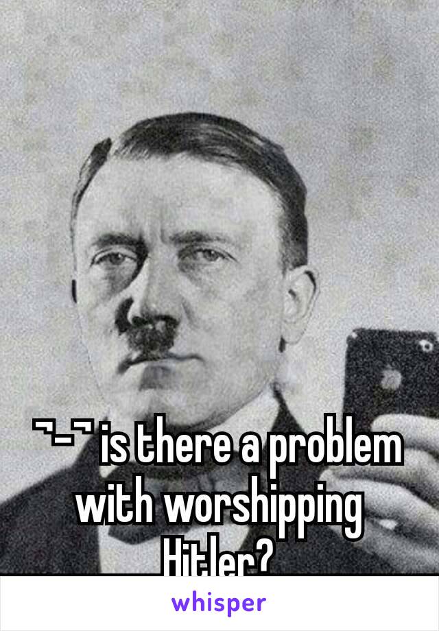 ¬-¬ is there a problem with worshipping Hitler?