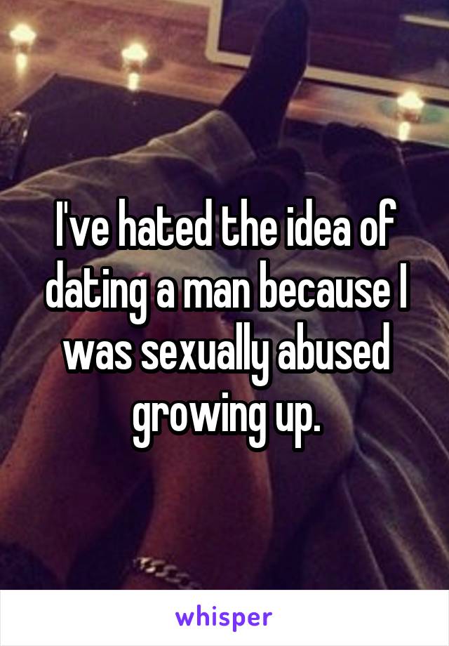 I've hated the idea of dating a man because I was sexually abused growing up.