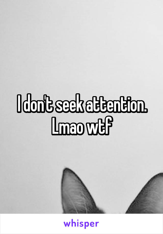 I don't seek attention. Lmao wtf