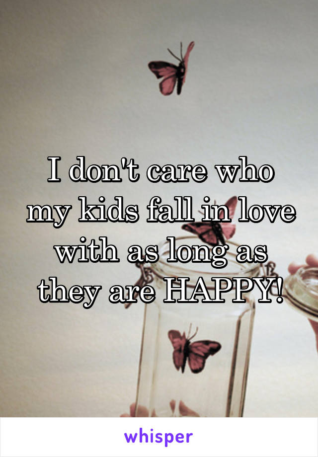 I don't care who my kids fall in love with as long as they are HAPPY!