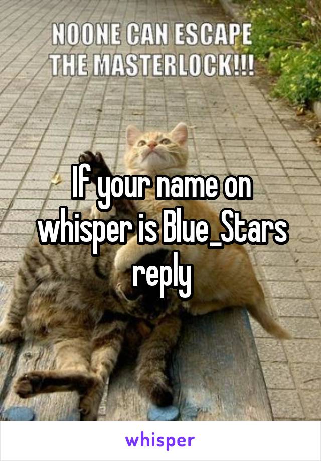 If your name on whisper is Blue_Stars reply