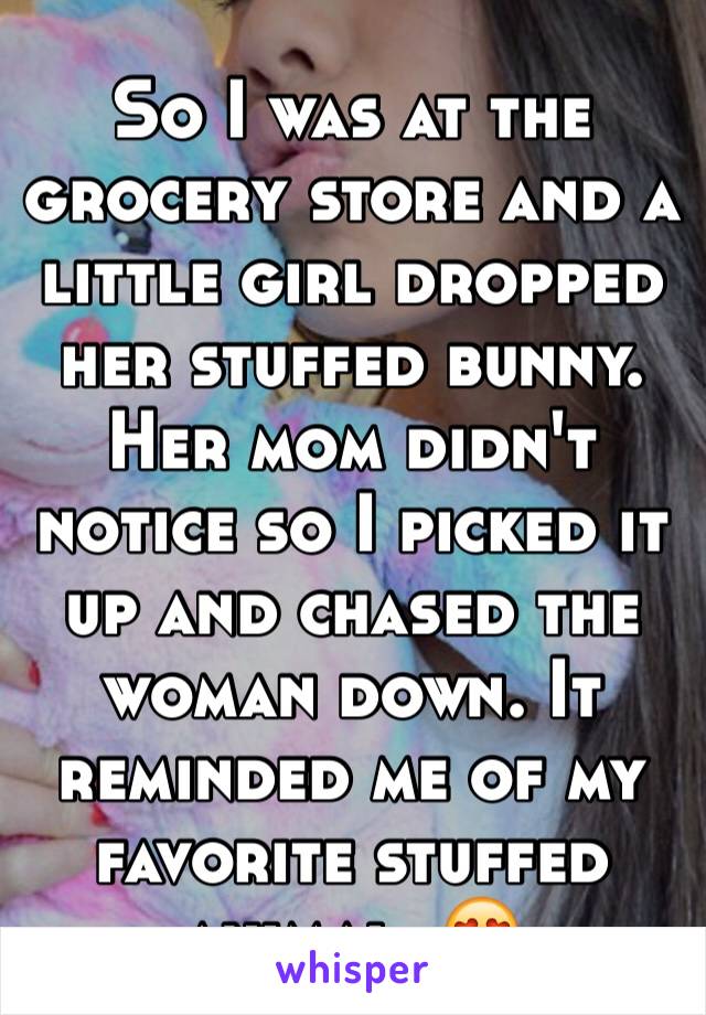 So I was at the grocery store and a little girl dropped her stuffed bunny. Her mom didn't notice so I picked it up and chased the woman down. It reminded me of my favorite stuffed animal. 😍