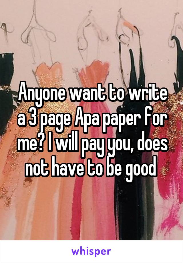 Anyone want to write a 3 page Apa paper for me? I will pay you, does not have to be good 