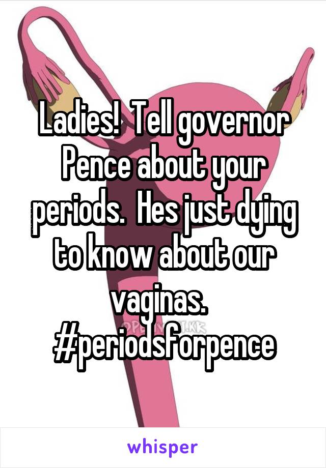 Ladies!  Tell governor Pence about your periods.  Hes just dying to know about our vaginas.  
#periodsforpence