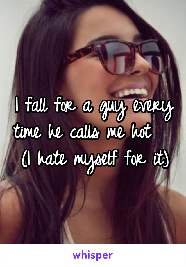 I fall for a guy every time he calls me hot    (I hate myself for it)