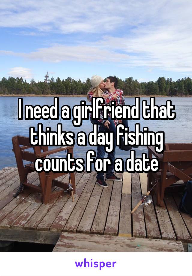 I need a girlfriend that thinks a day fishing counts for a date