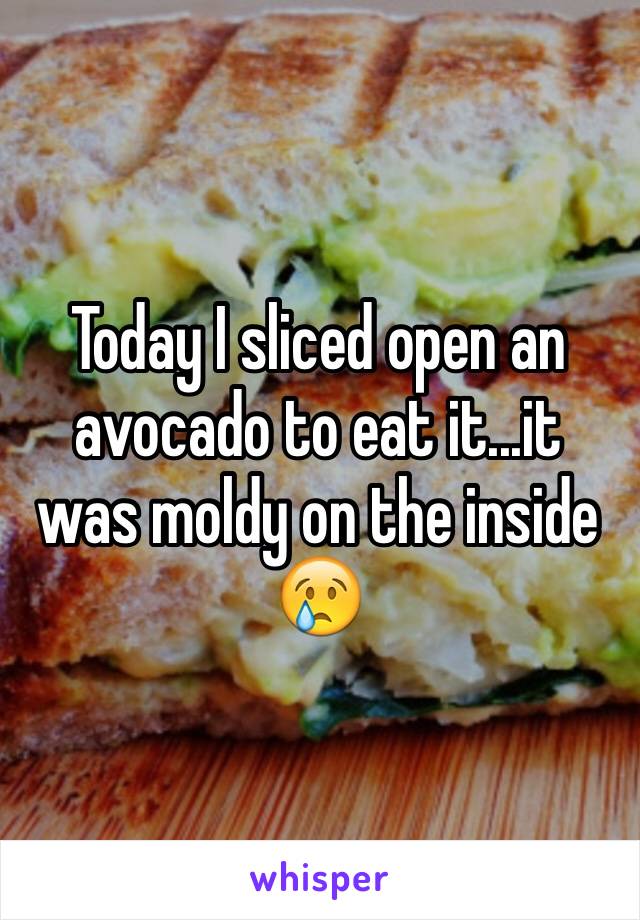 Today I sliced open an avocado to eat it...it was moldy on the inside 
😢