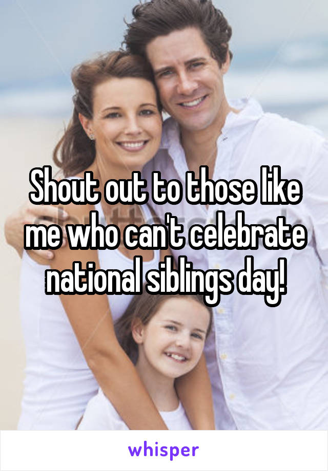 Shout out to those like me who can't celebrate national siblings day!