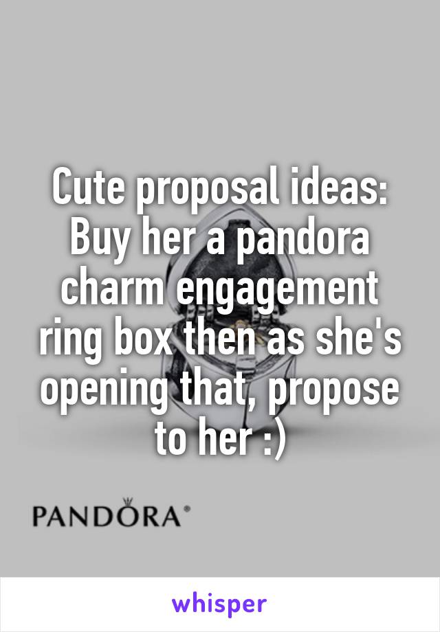 Cute proposal ideas: Buy her a pandora charm engagement ring box then as she's opening that, propose to her :)