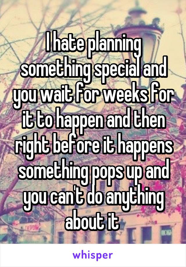 I hate planning something special and you wait for weeks for it to happen and then right before it happens something pops up and you can't do anything about it 