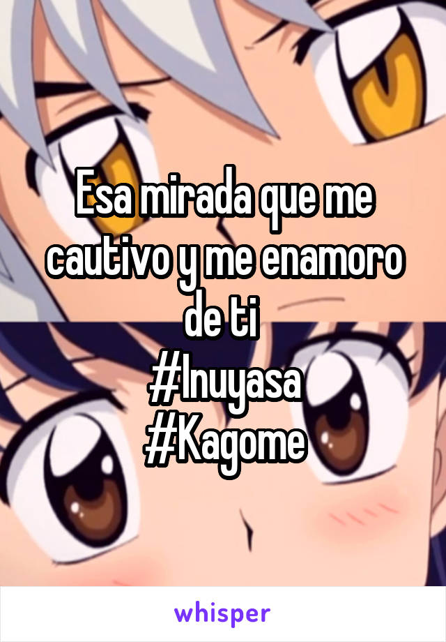 Esa mirada que me cautivo y me enamoro de ti 
#Inuyasa
#Kagome