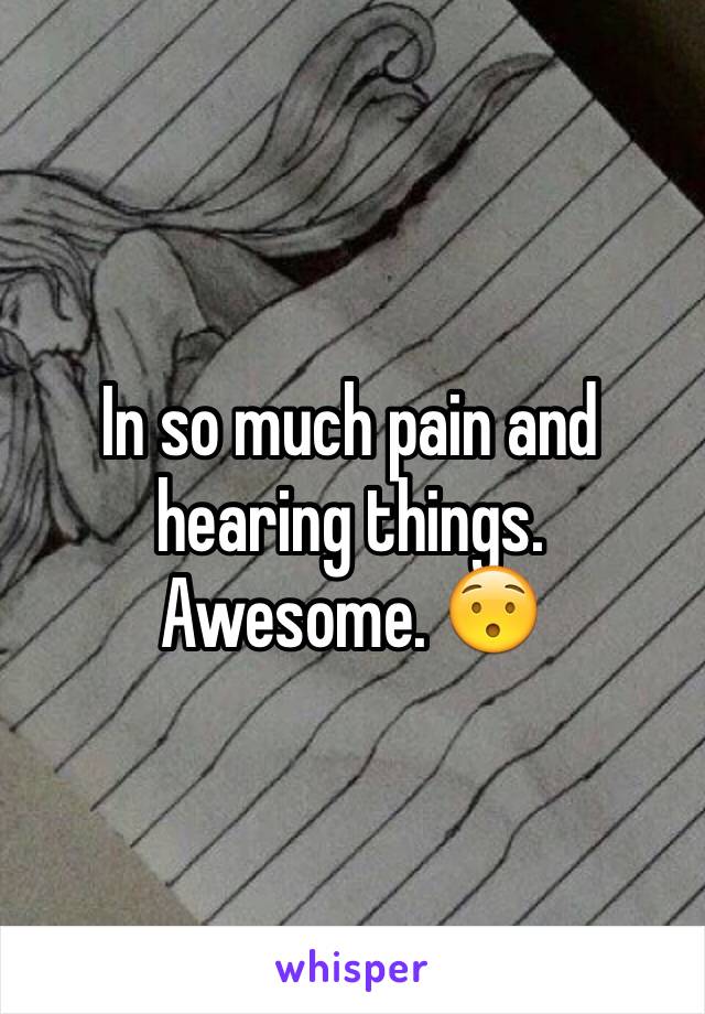 In so much pain and hearing things. Awesome. 😯