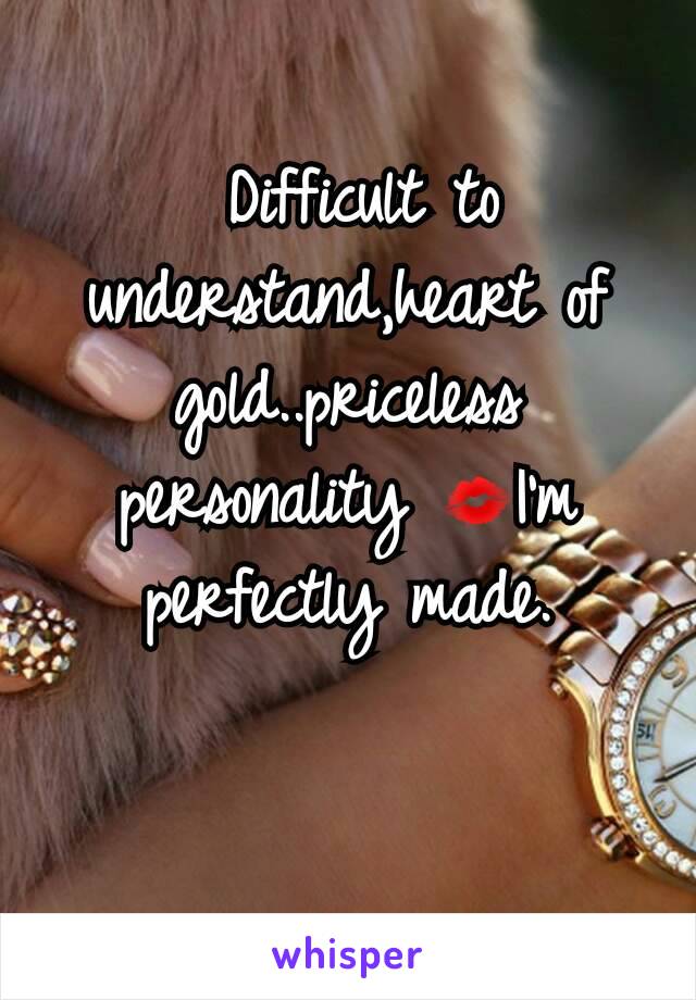  Difficult to understand,heart of gold..priceless personality 💋I'm perfectly made.