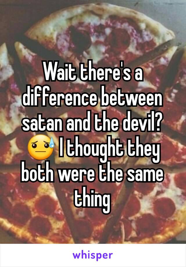 Wait there's a difference between satan and the devil? 😓 I thought they both were the same thing