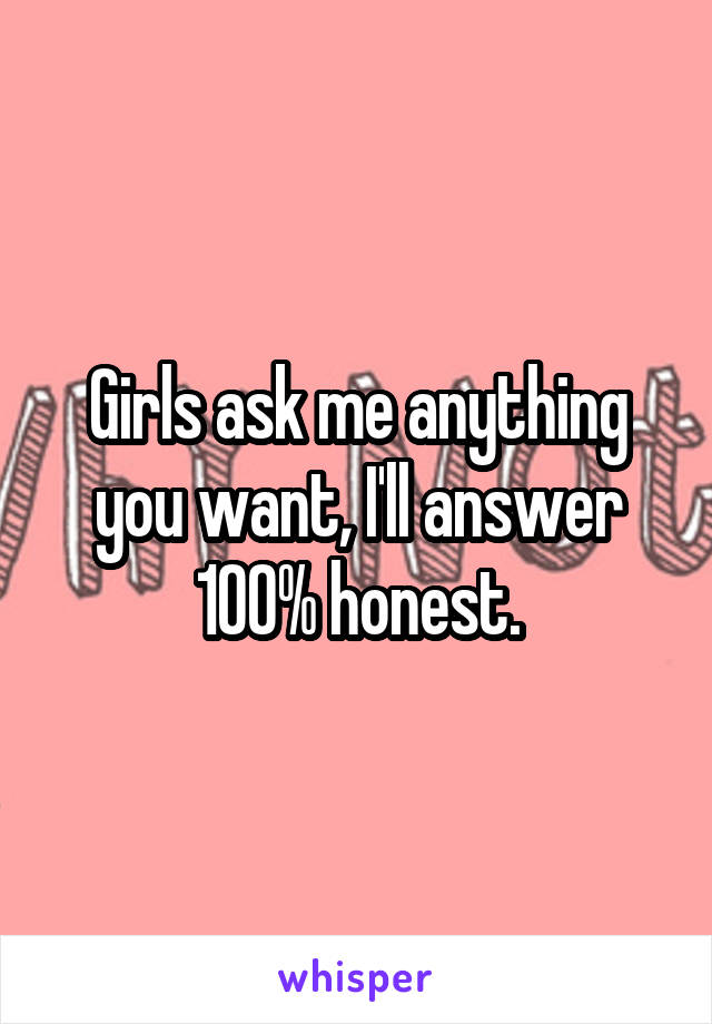 Girls ask me anything you want, I'll answer 100% honest.