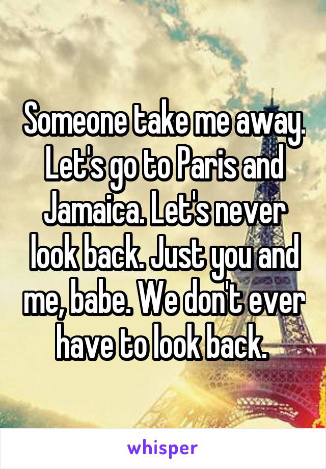 Someone take me away. Let's go to Paris and Jamaica. Let's never look back. Just you and me, babe. We don't ever have to look back. 