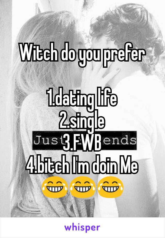 Witch do you prefer

 1.dating life 
2.single
3.FWB
4.bitch I'm doin Me
😂😂😂