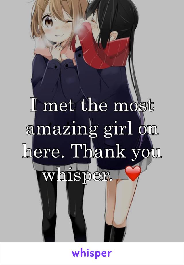 I met the most amazing girl on here. Thank you whisper.  ❤️