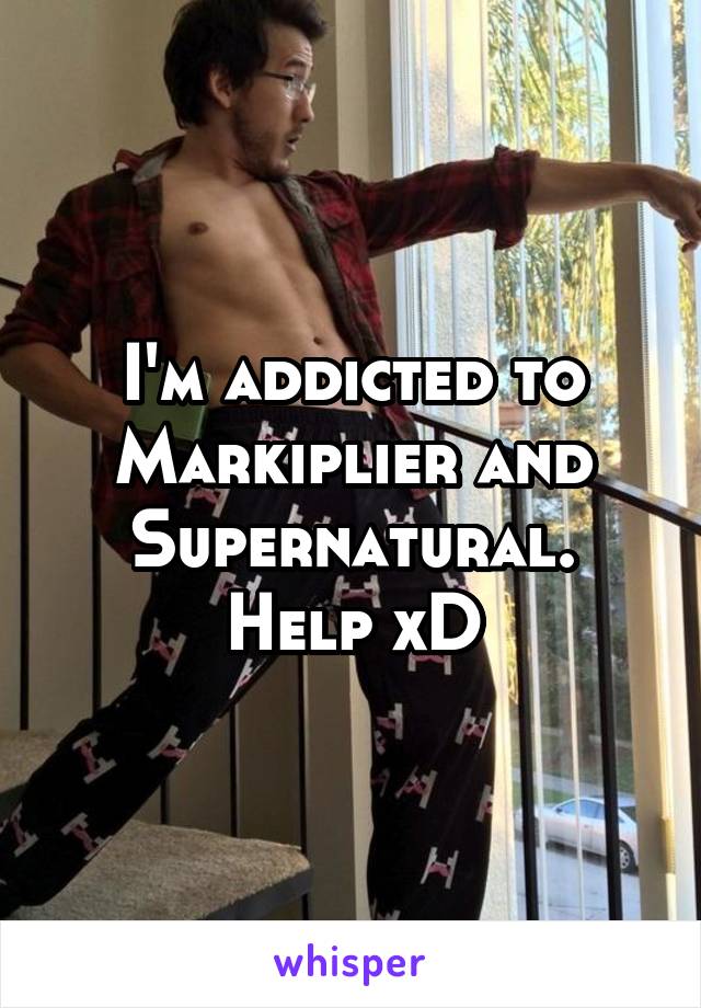 I'm addicted to Markiplier and Supernatural. Help xD