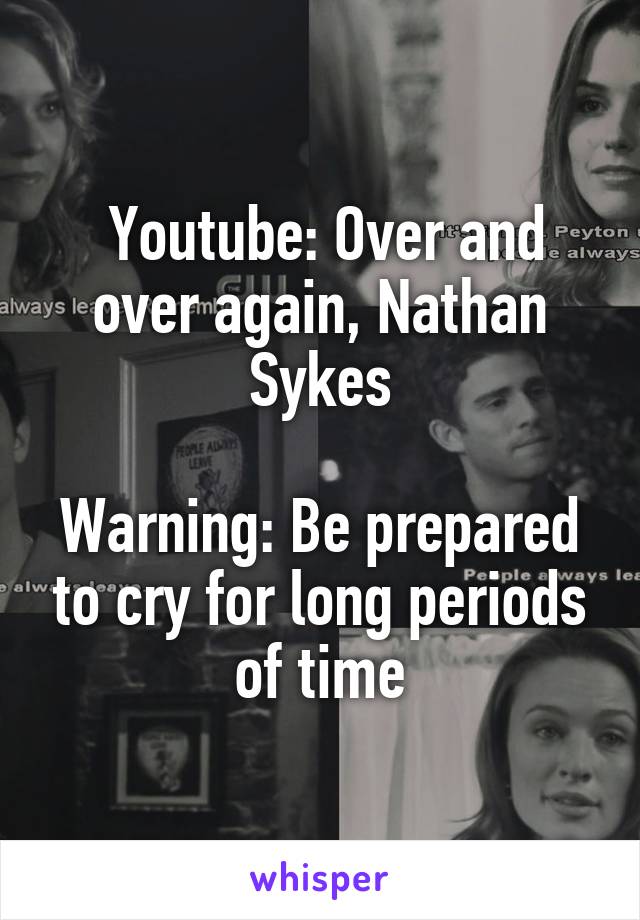  Youtube: Over and over again, Nathan Sykes

Warning: Be prepared to cry for long periods of time