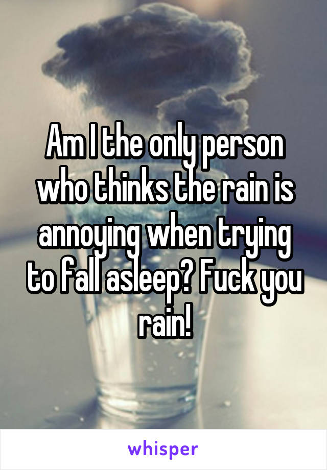 Am I the only person who thinks the rain is annoying when trying to fall asleep? Fuck you rain!