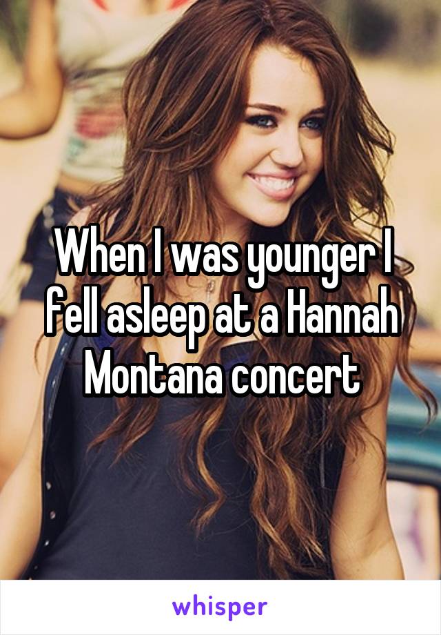 When I was younger I fell asleep at a Hannah Montana concert