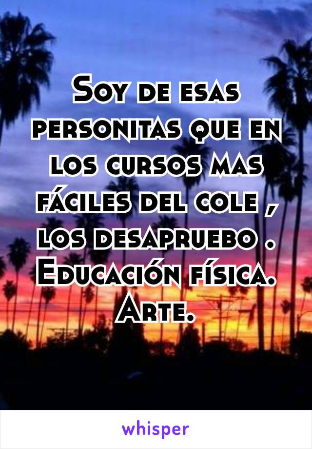 Soy de esas personitas que en los cursos mas fáciles del cole , los desapruebo .
Educación física.
Arte.