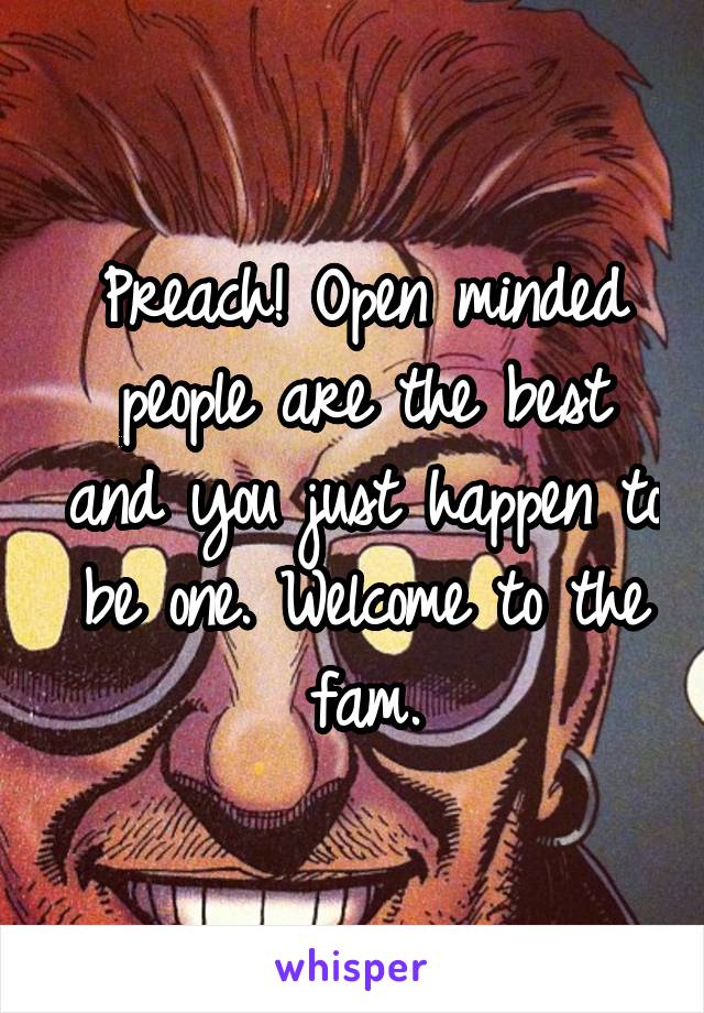 Preach! Open minded people are the best and you just happen to be one. Welcome to the fam.