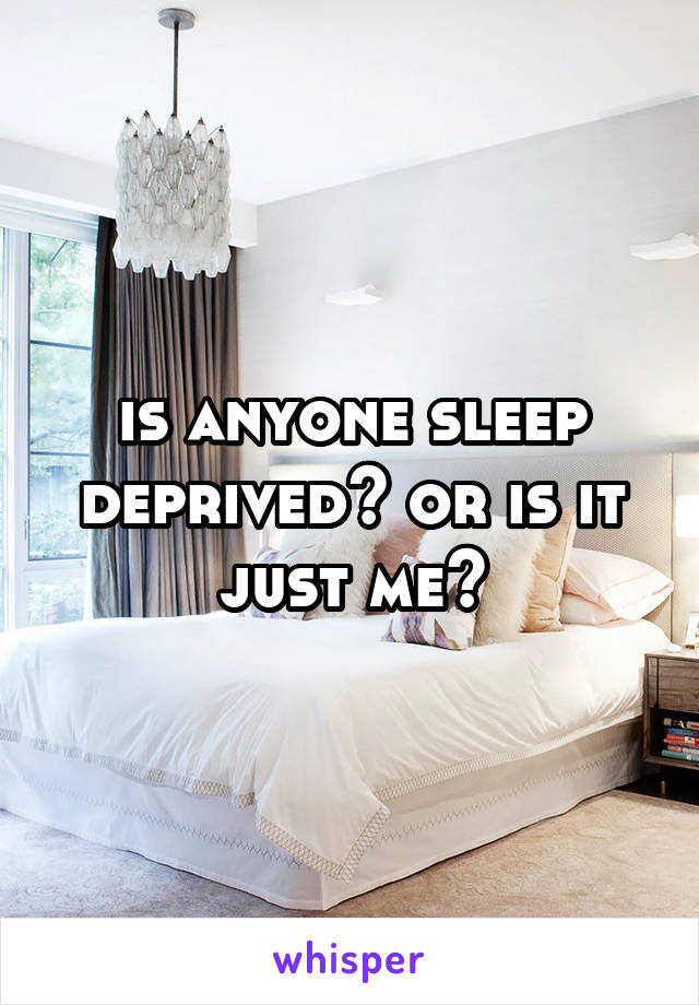 is anyone sleep deprived? or is it just me?