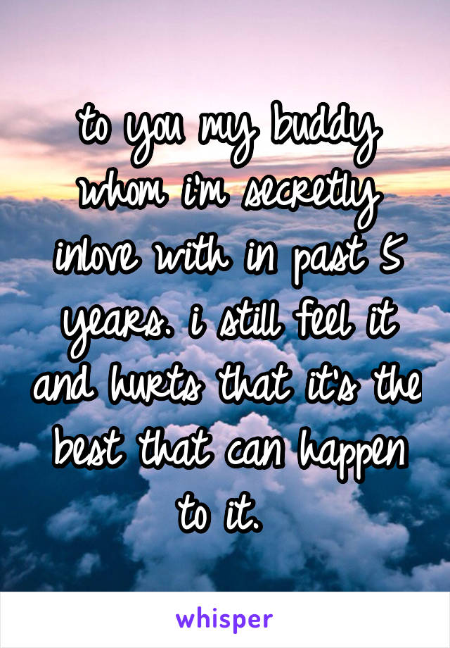 to you my buddy whom i'm secretly inlove with in past 5 years. i still feel it and hurts that it's the best that can happen to it. 