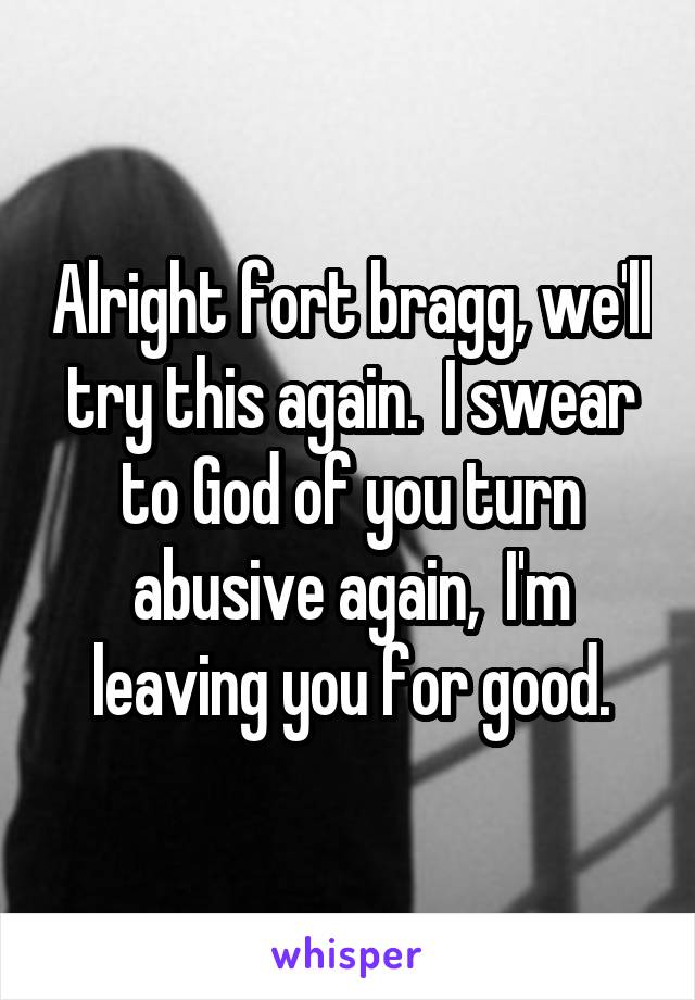 Alright fort bragg, we'll try this again.  I swear to God of you turn abusive again,  I'm leaving you for good.