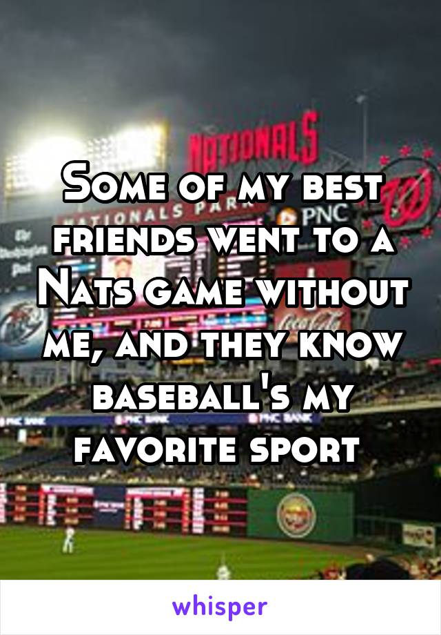 Some of my best friends went to a Nats game without me, and they know baseball's my favorite sport 