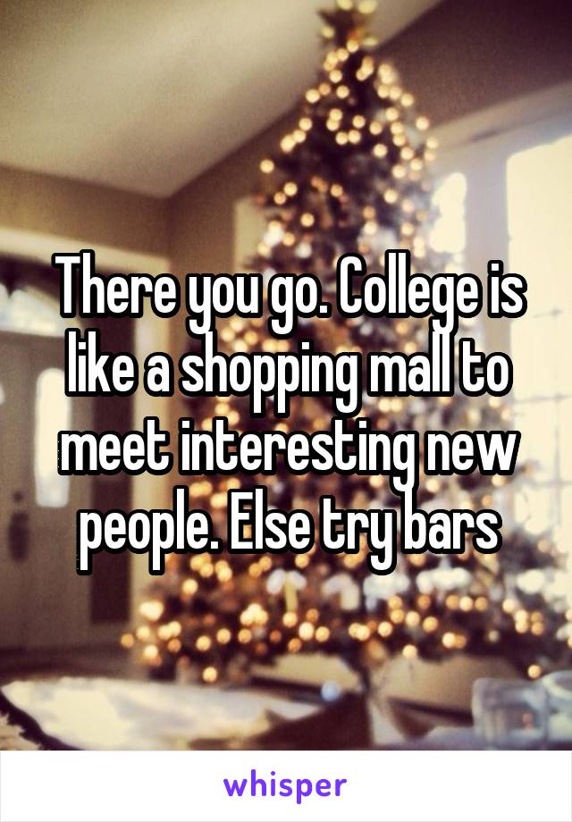 There you go. College is like a shopping mall to meet interesting new people. Else try bars