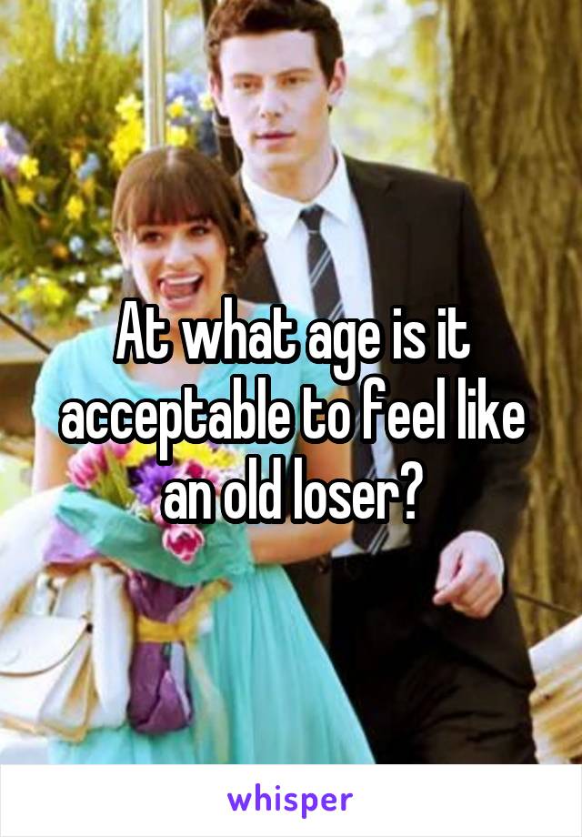 At what age is it acceptable to feel like an old loser?