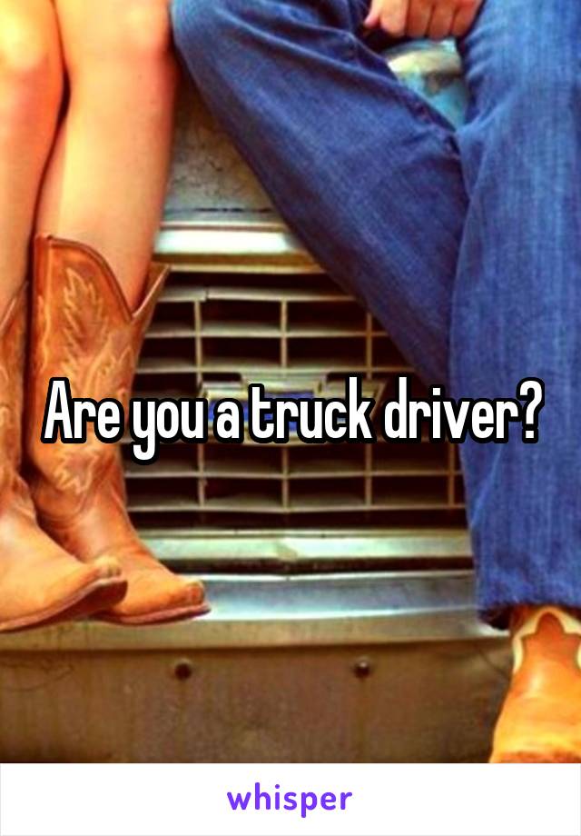 Are you a truck driver?