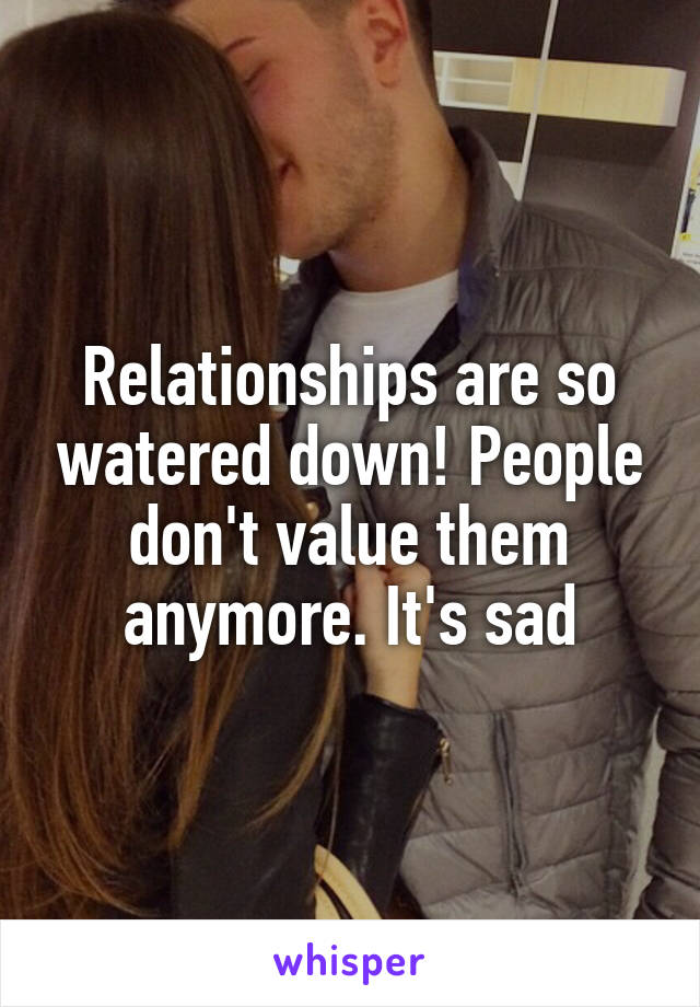 Relationships are so watered down! People don't value them anymore. It's sad