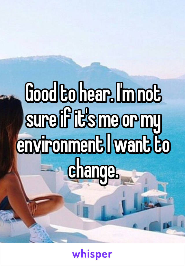 Good to hear. I'm not sure if it's me or my environment I want to change.