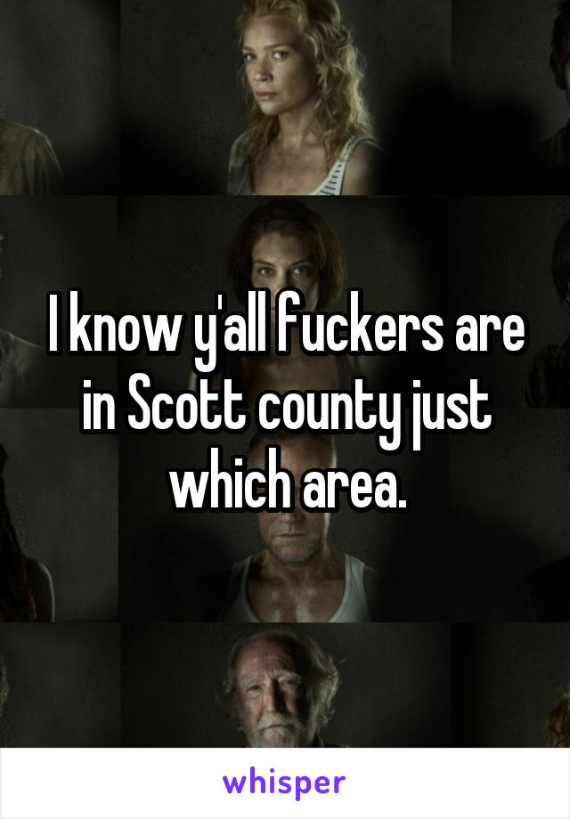 I know y'all fuckers are in Scott county just which area.