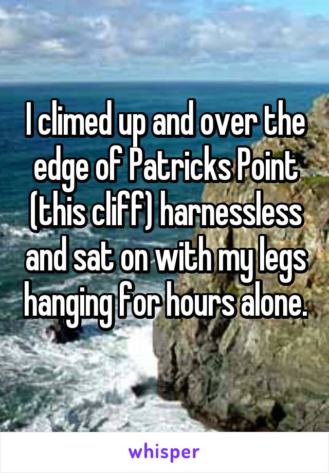 I climed up and over the edge of Patricks Point (this cliff) harnessless and sat on with my legs hanging for hours alone. 