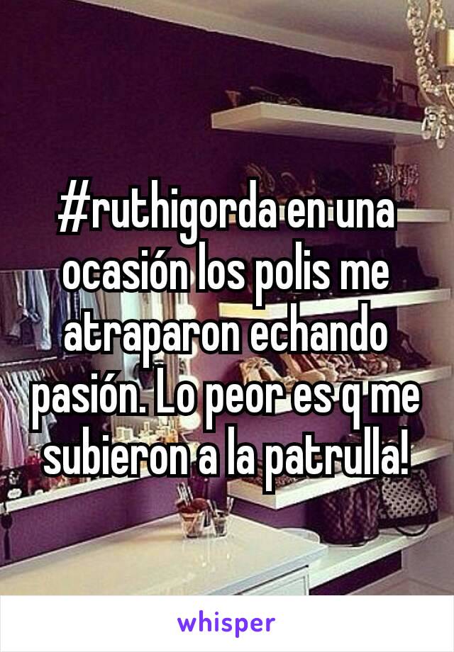 #ruthigorda en una ocasión los polis me atraparon echando pasión. Lo peor es q me subieron a la patrulla!