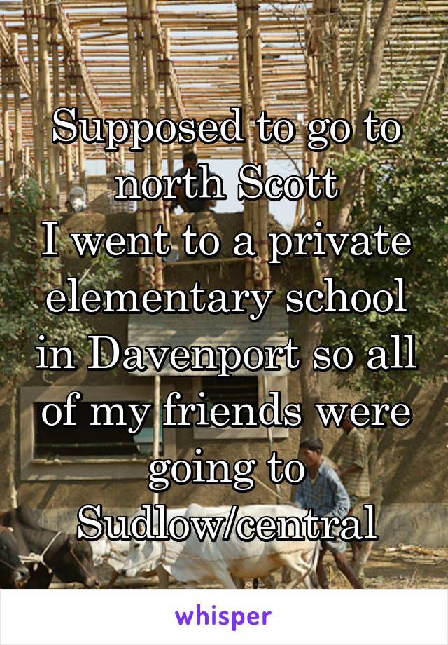 Supposed to go to north Scott
I went to a private elementary school in Davenport so all of my friends were going to Sudlow/central