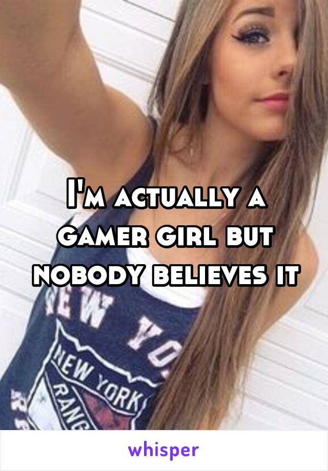 I'm actually a gamer girl but nobody believes it