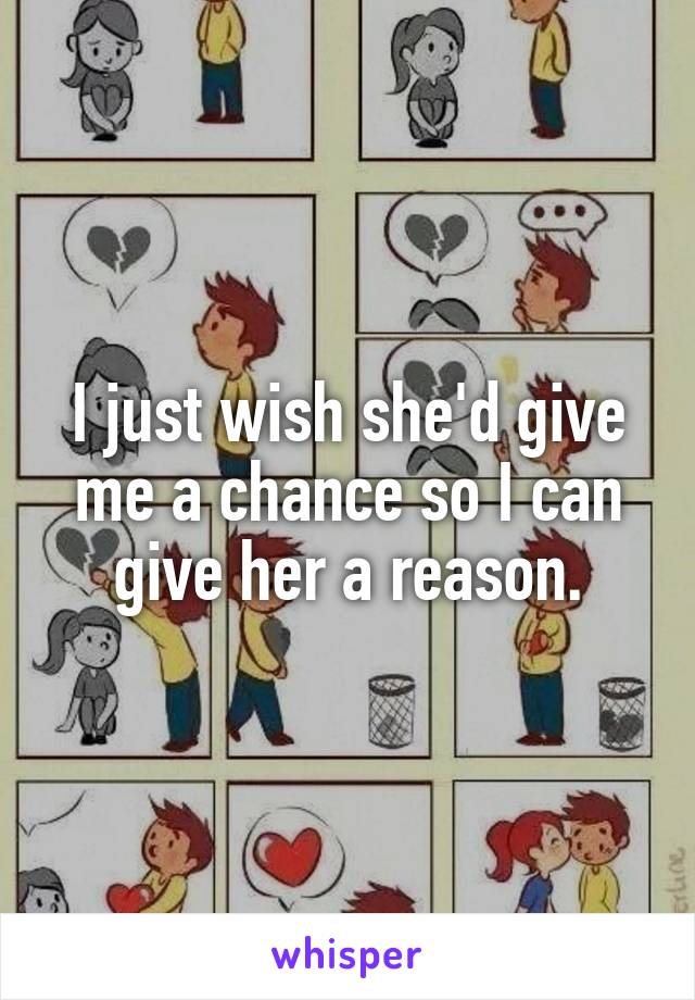 I just wish she'd give me a chance so I can give her a reason.