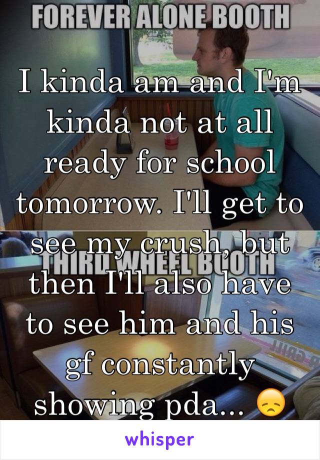 I kinda am and I'm kinda not at all ready for school tomorrow. I'll get to see my crush, but then I'll also have to see him and his gf constantly showing pda... 😞