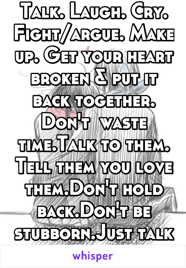 Talk. Laugh. Cry. Fight/argue. Make up. Get your heart broken & put it back together. Don't  waste time.Talk to them. Tell them you love them.Don't hold back.Don't be stubborn.Just talk to loved ones