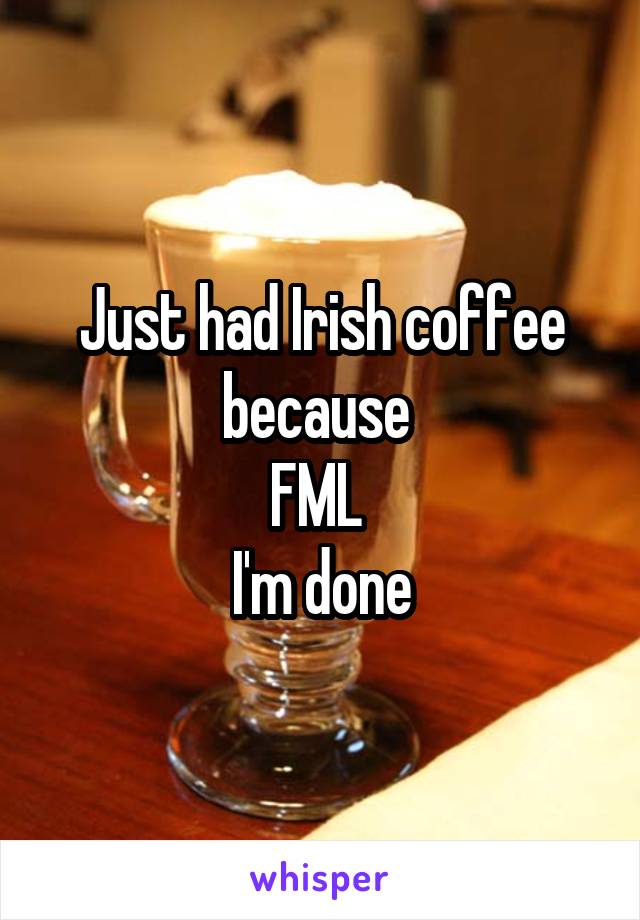 Just had Irish coffee because 
FML 
I'm done