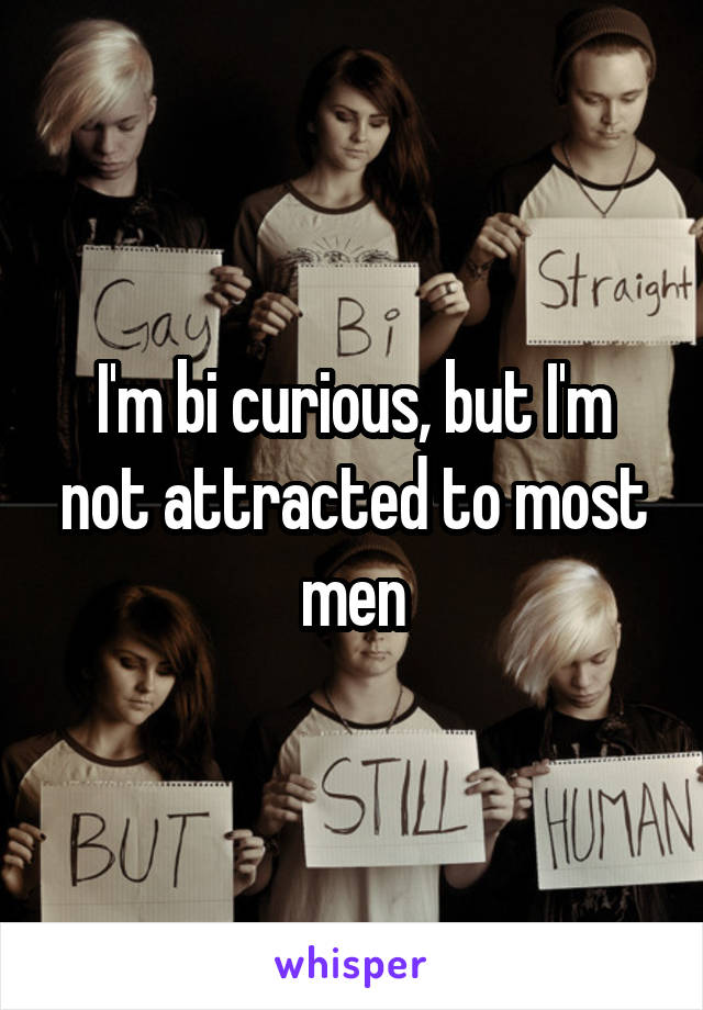 I'm bi curious, but I'm not attracted to most men